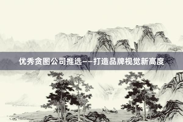 优秀贪图公司推选——打造品牌视觉新高度