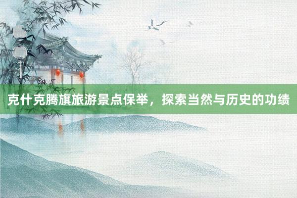 克什克腾旗旅游景点保举，探索当然与历史的功绩