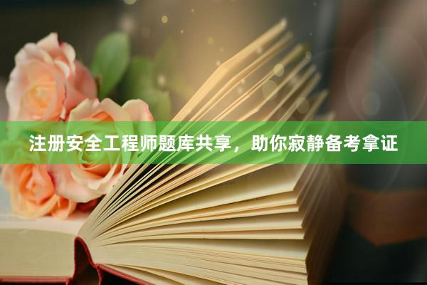 注册安全工程师题库共享，助你寂静备考拿证