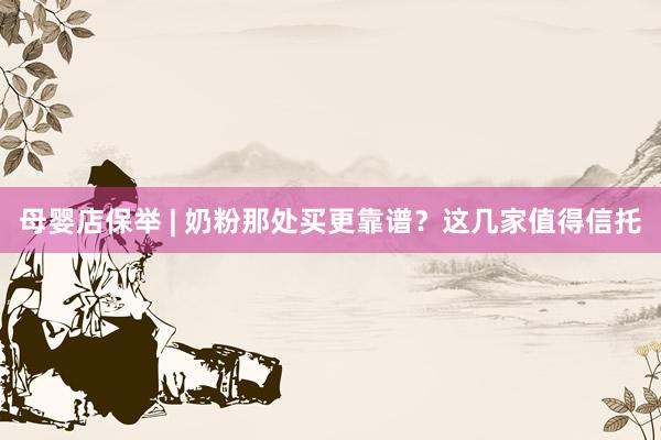 母婴店保举 | 奶粉那处买更靠谱？这几家值得信托