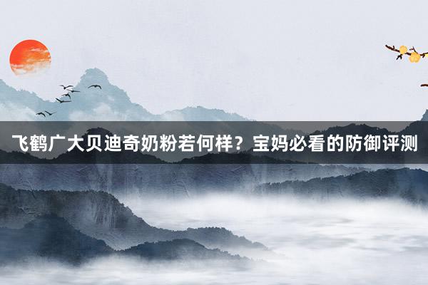 飞鹤广大贝迪奇奶粉若何样？宝妈必看的防御评测