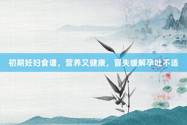 初期妊妇食谱，营养又健康，冒失缓解孕吐不适