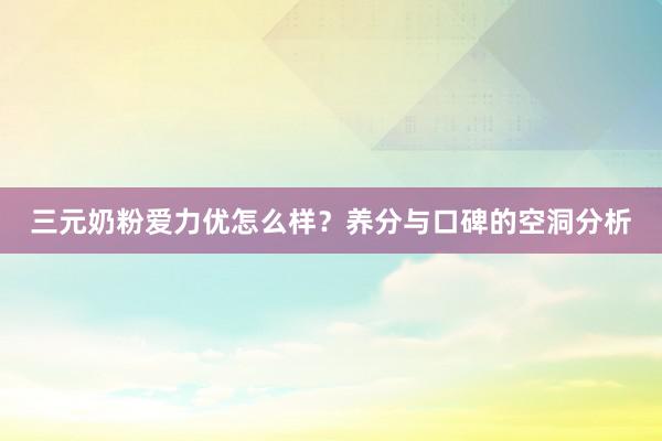 三元奶粉爱力优怎么样？养分与口碑的空洞分析