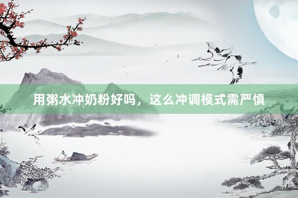 用粥水冲奶粉好吗，这么冲调模式需严慎