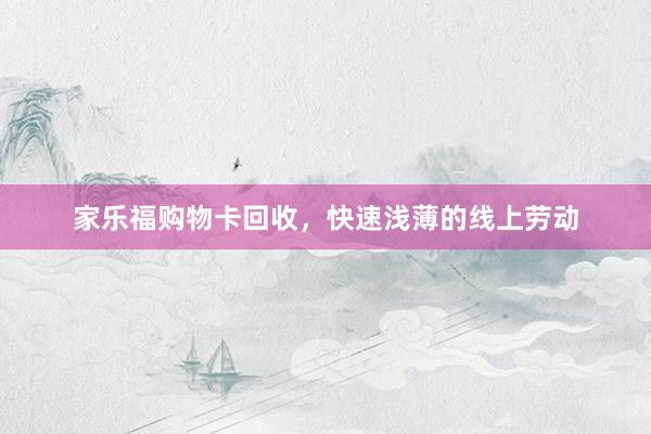 家乐福购物卡回收，快速浅薄的线上劳动