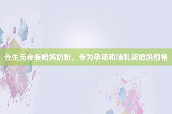 合生元金装姆妈奶粉，专为孕期和哺乳期姆妈预备