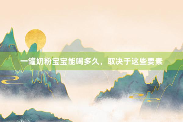 一罐奶粉宝宝能喝多久，取决于这些要素