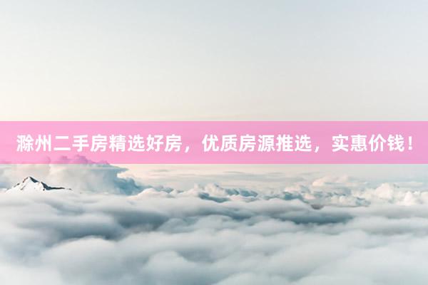 滁州二手房精选好房，优质房源推选，实惠价钱！