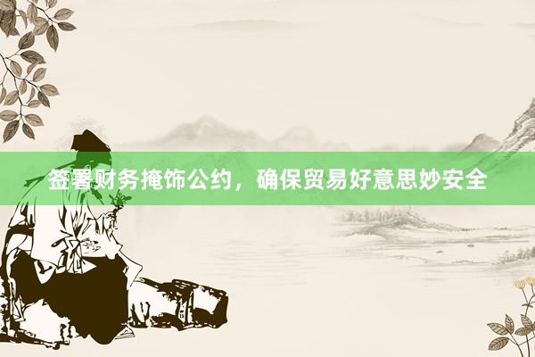 签署财务掩饰公约，确保贸易好意思妙安全
