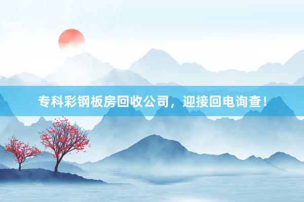 专科彩钢板房回收公司，迎接回电询查！