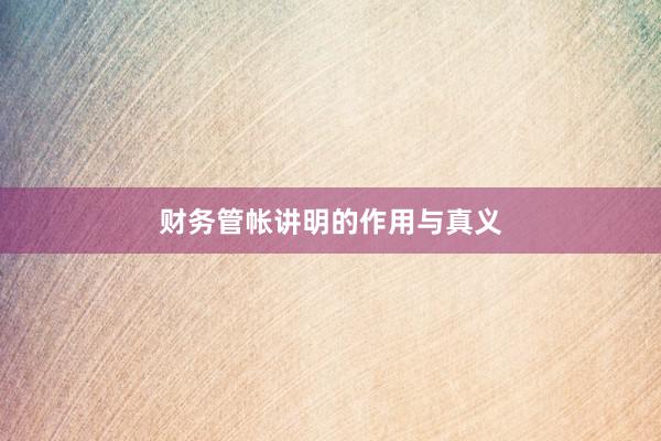 财务管帐讲明的作用与真义