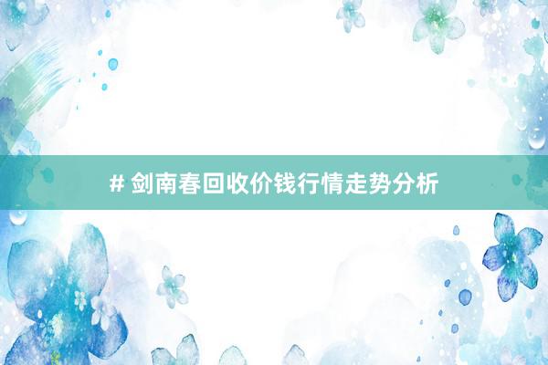# 剑南春回收价钱行情走势分析