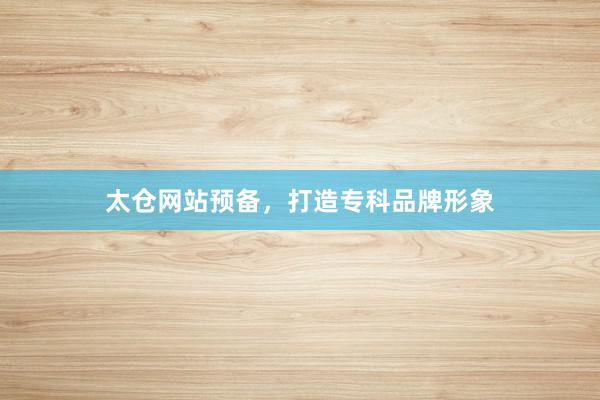 太仓网站预备，打造专科品牌形象