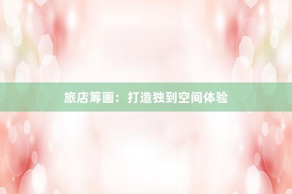 旅店筹画：打造独到空间体验