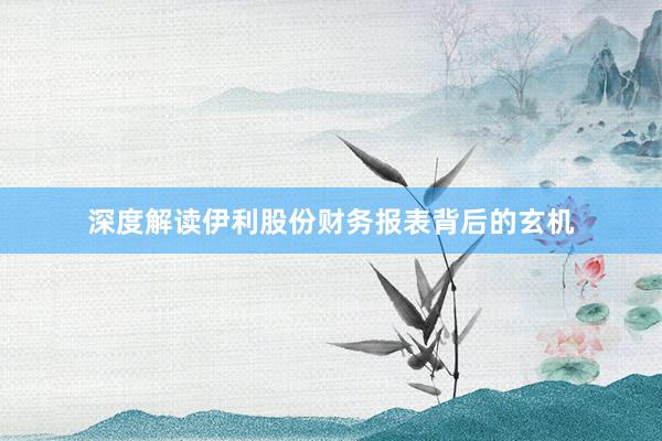 深度解读伊利股份财务报表背后的玄机