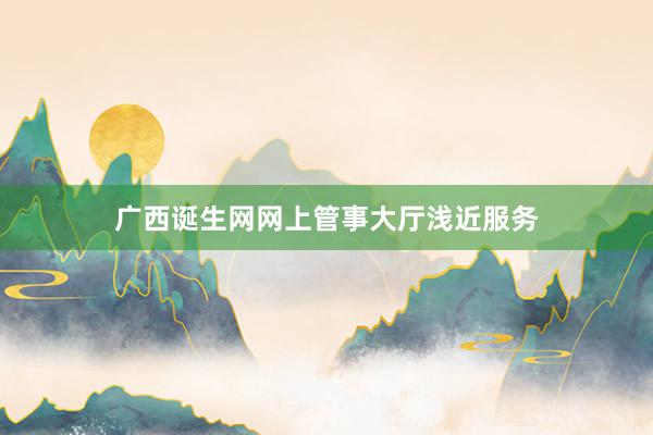 广西诞生网网上管事大厅浅近服务