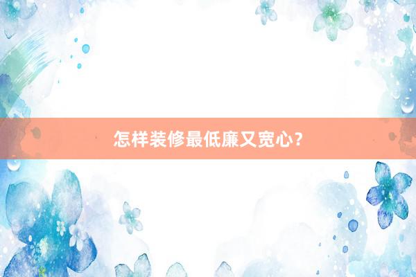 怎样装修最低廉又宽心？
