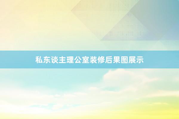 私东谈主理公室装修后果图展示