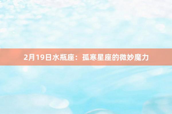 2月19日水瓶座：孤寒星座的微妙魔力