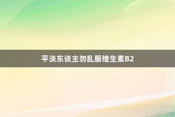 平淡东谈主勿乱服维生素B2