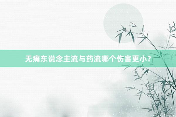 无痛东说念主流与药流哪个伤害更小？