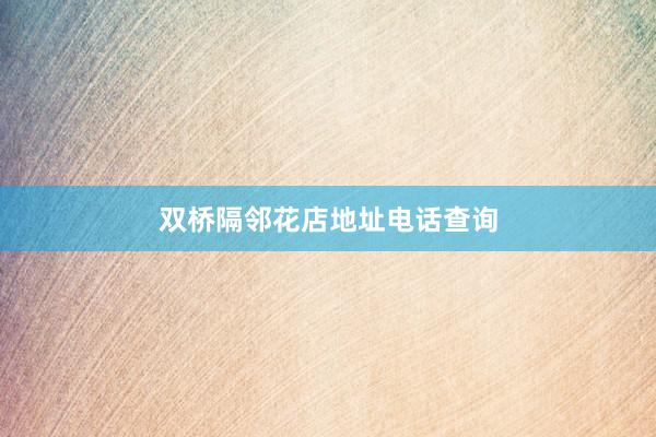 双桥隔邻花店地址电话查询