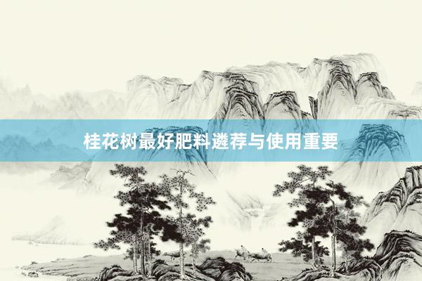 桂花树最好肥料遴荐与使用重要