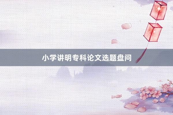 小学讲明专科论文选题盘问