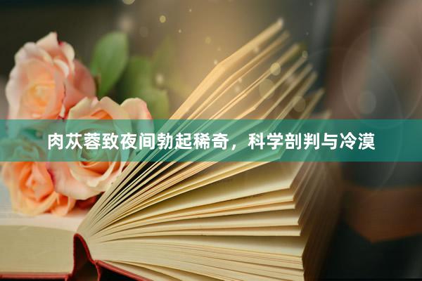 肉苁蓉致夜间勃起稀奇，科学剖判与冷漠